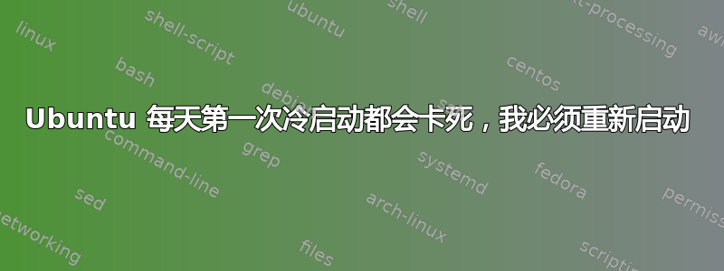 Ubuntu 每天第一次冷启动都会卡死，我必须重新启动