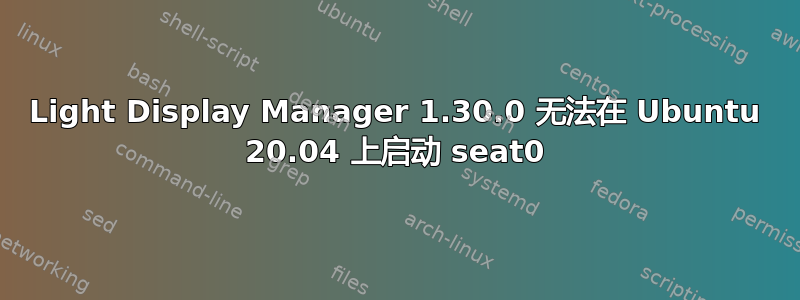 Light Display Manager 1.30.0 无法在 Ubuntu 20.04 上启动 seat0