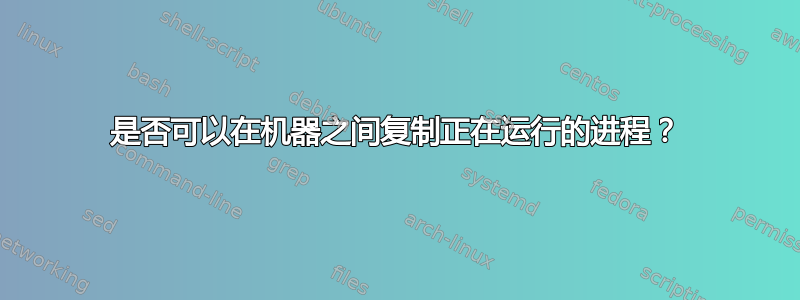 是否可以在机器之间复制正在运行的进程？