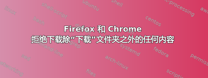 Firefox 和 Chrome 拒绝下载除“下载”文件夹之外的任何内容