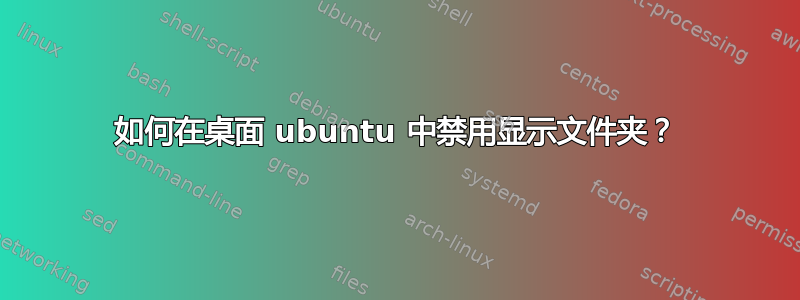 如何在桌面 ubuntu 中禁用显示文件夹？