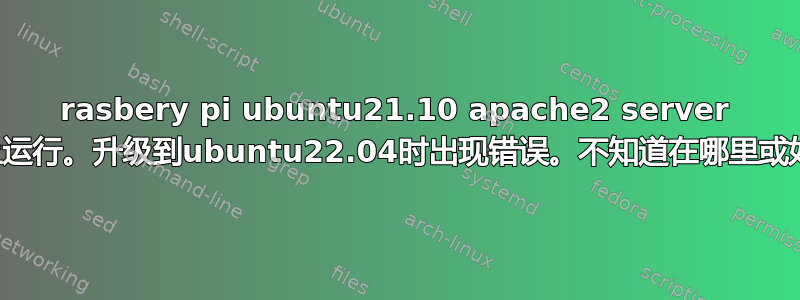 rasbery pi ubuntu21.10 apache2 server 在桌面上运行。升级到ubuntu22.04时出现错误。不知道在哪里或如何修复