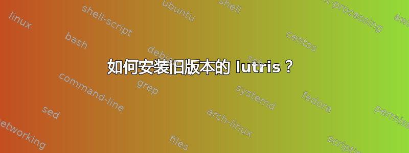 如何安装旧版本的 lutris？