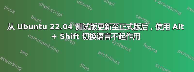 从 Ubuntu 22.04 测试版更新至正式版后，使用 Alt + Shift 切换语言不起作用