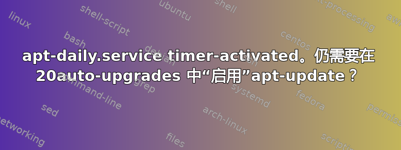 apt-daily.service timer-activated。仍需要在 20auto-upgrades 中“启用”apt-update？