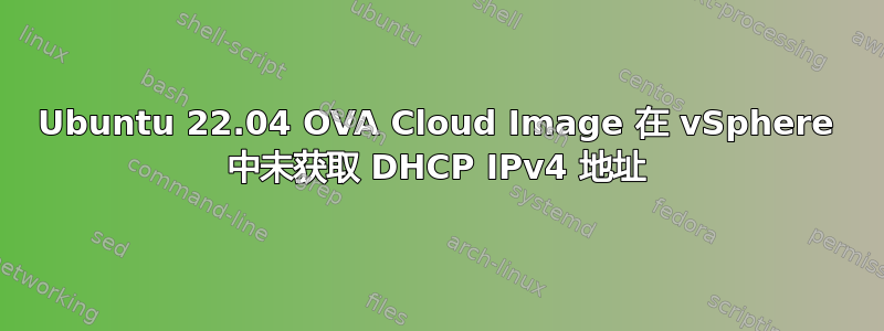 Ubuntu 22.04 OVA Cloud Image 在 vSphere 中未获取 DHCP IPv4 地址