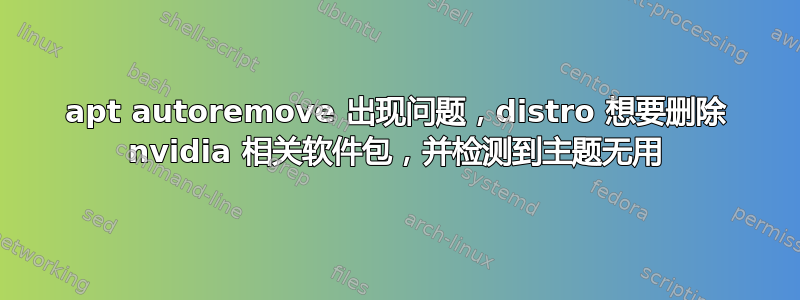apt autoremove 出现问题，distro 想要删除 nvidia 相关软件包，并检测到主题无用