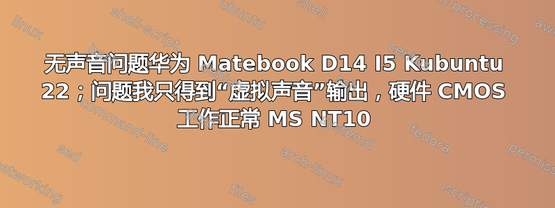 无声音问题华为 Matebook D14 I5 Kubuntu 22；问题我只得到“虚拟声音”输出，硬件 CMOS 工作正常 MS NT10