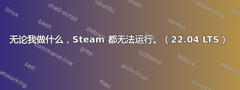 无论我做什么，Steam 都无法运行。（22.04 LTS）