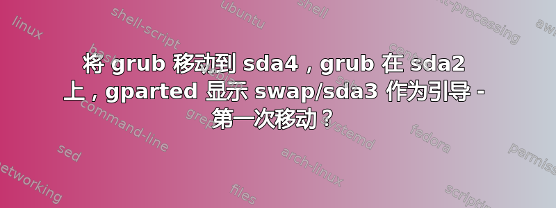 将 grub 移动到 sda4，grub 在 sda2 上，gparted 显示 swap/sda3 作为引导 - 第一次移动？