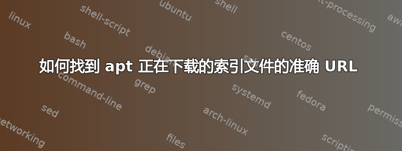 如何找到 apt 正在下载的索引文件的准确 URL