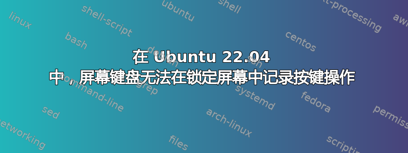 在 Ubuntu 22.04 中，屏幕键盘无法在锁定屏幕中记录按键操作