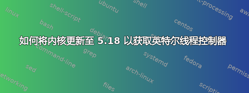 如何将内核更新至 5.18 以获取英特尔线程控制器