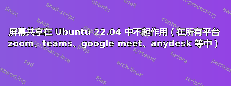 屏幕共享在 Ubuntu 22.04 中不起作用（在所有平台 zoom、teams、google meet、anydesk 等中）