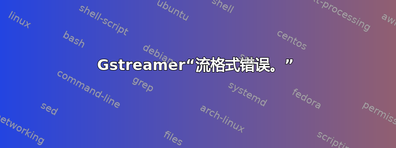 Gstreamer“流格式错误。”