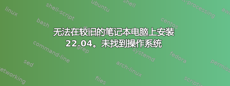 无法在较旧的笔记本电脑上安装 22.04。未找到操作系统