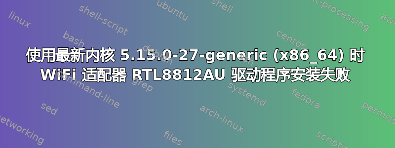 使用最新内核 5.15.0-27-generic (x86_64) 时 WiFi 适配器 RTL8812AU 驱动程序安装失败