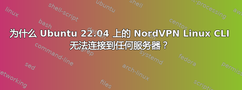 为什么 Ubuntu 22.04 上的 NordVPN Linux CLI 无法连接到任何服务器？