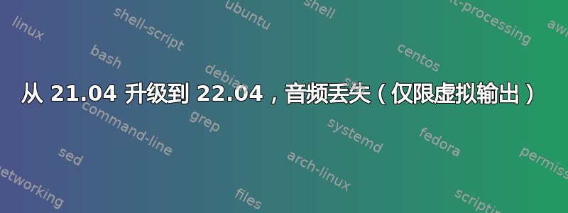 从 21.04 升级到 22.04，音频丢失（仅限虚拟输出）