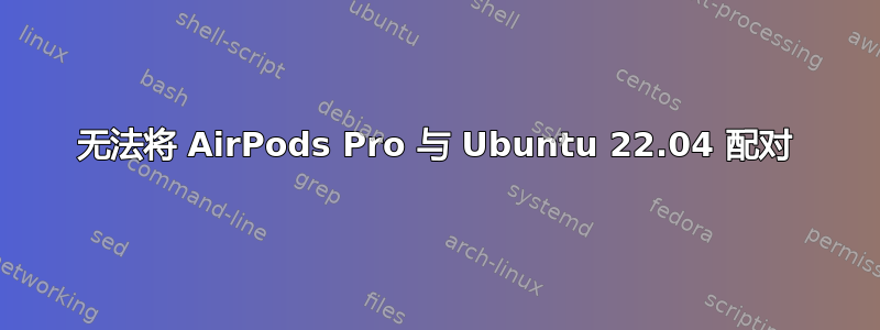 无法将 AirPods Pro 与 Ubuntu 22.04 配对