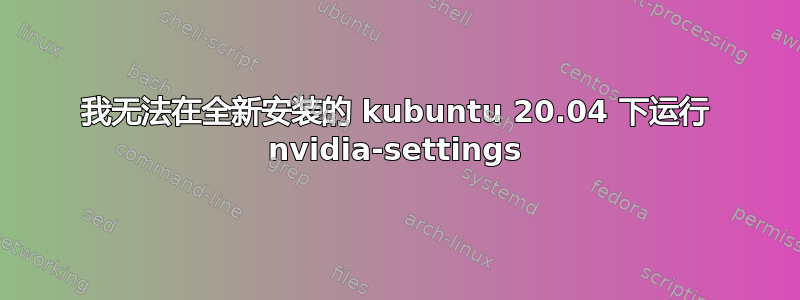 我无法在全新安装的 kubuntu 20.04 下运行 nvidia-settings