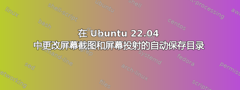 在 Ubuntu 22.04 中更改屏幕截图和屏幕投射的自动保存目录