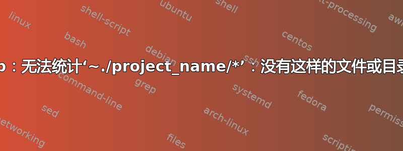 cp：无法统计‘~./project_name/*’：没有这样的文件或目录