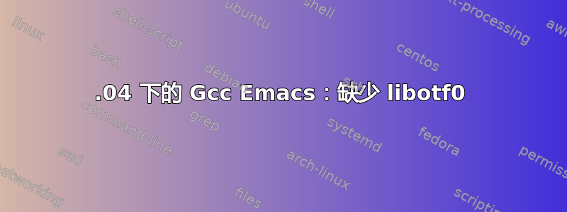 22.04 下的 Gcc Emacs：缺少 libotf0