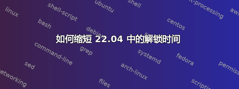 如何缩短 22.04 中的解锁时间