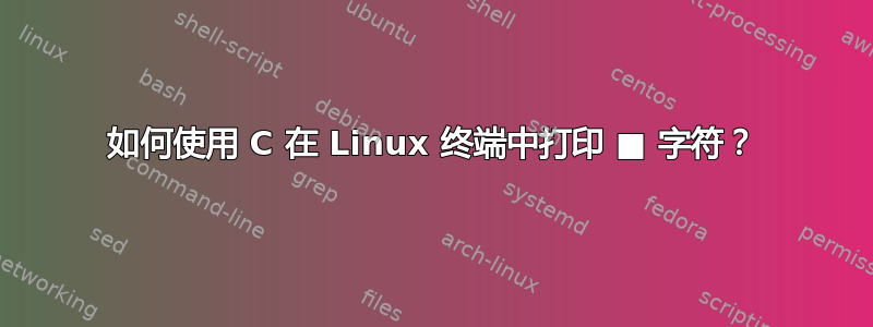 如何使用 C 在 Linux 终端中打印 ■ 字符？