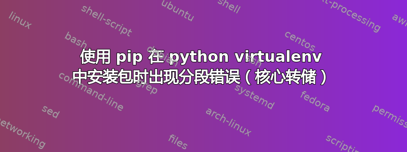 使用 pip 在 python virtualenv 中安装包时出现分段错误（核心转储）