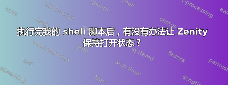 执行完我的 shell 脚本后，有没有办法让 Zenity 保持打开状态？