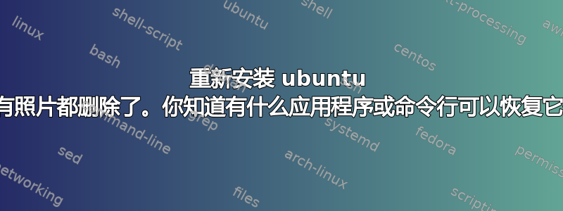 重新安装 ubuntu 后，所有照片都删除了。你知道有什么应用程序或命令行可以恢复它们吗？