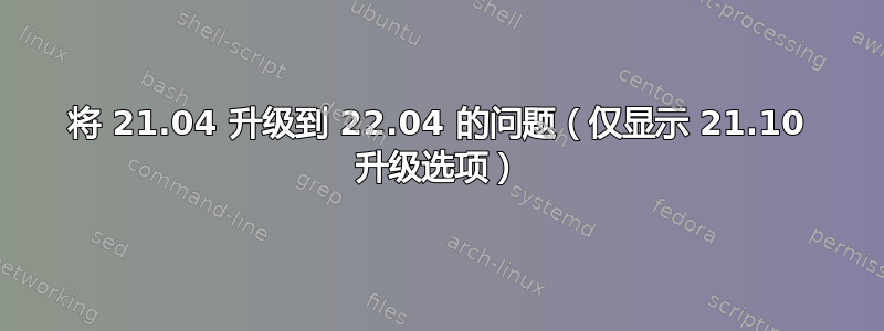 将 21.04 升级到 22.04 的问题（仅显示 21.10 升级选项）