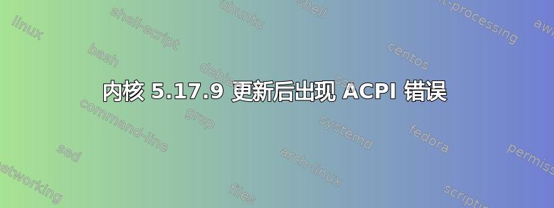 内核 5.17.9 更新后出现 ACPI 错误