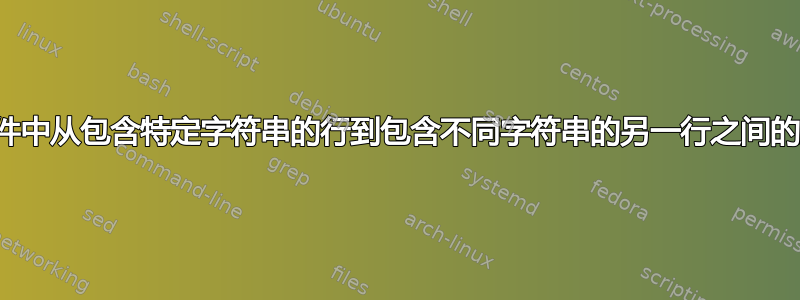 删除文件中从包含特定字符串的行到包含不同字符串的另一行之间的所有行