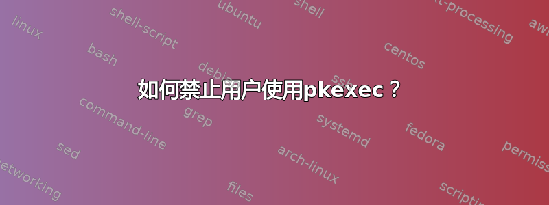 如何禁止用户使用pkexec？