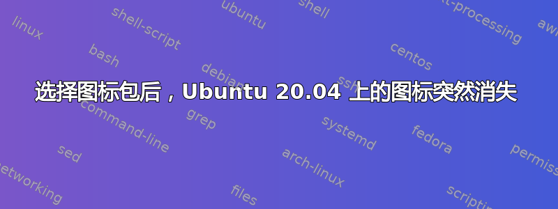 选择图标包后，Ubuntu 20.04 上的图标突然消失