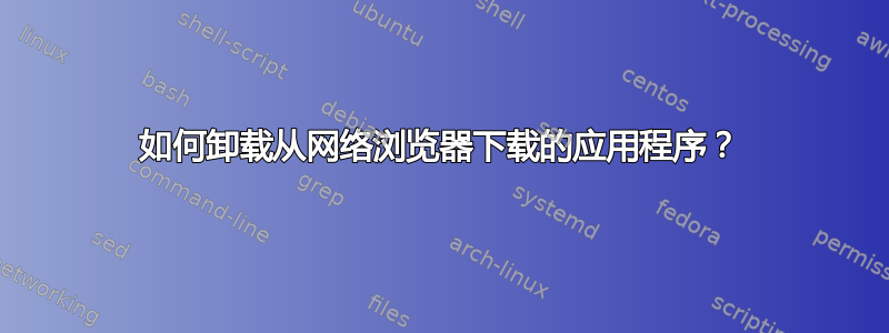 如何卸载从网络浏览器下载的应用程序？