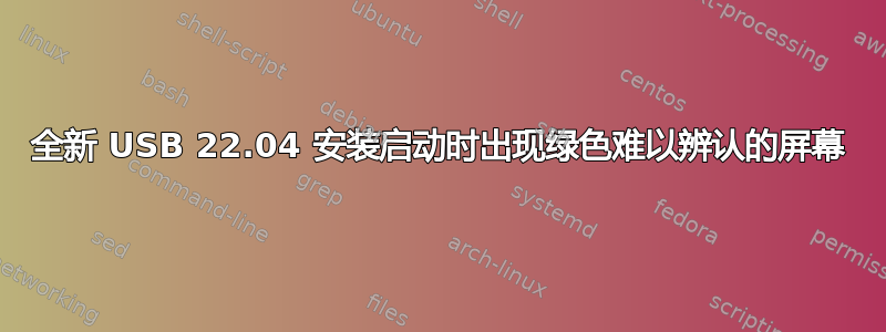 全新 USB 22.04 安装启动时出现绿色难以辨认的屏幕