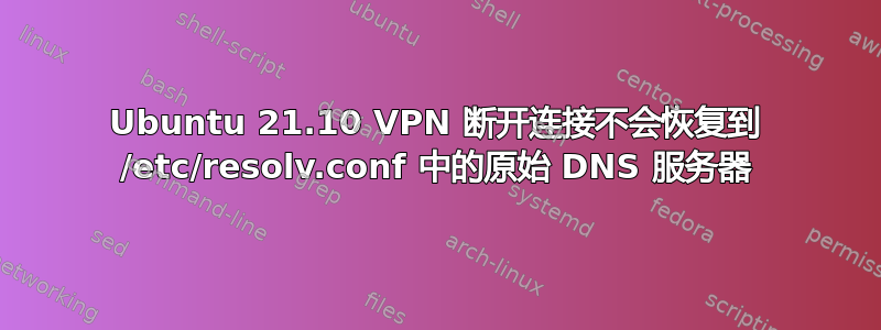 Ubuntu 21.10 VPN 断开连接不会恢复到 /etc/resolv.conf 中的原始 DNS 服务器