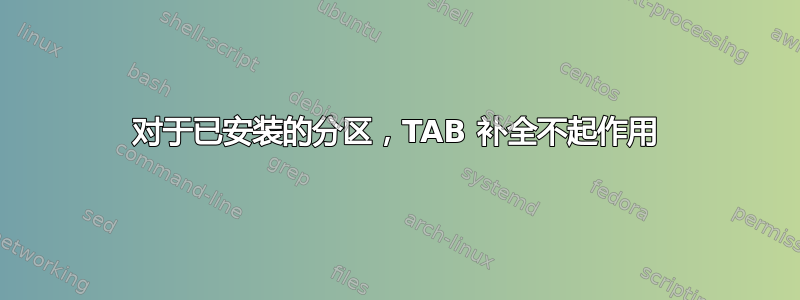 对于已安装的分区，TAB 补全不起作用