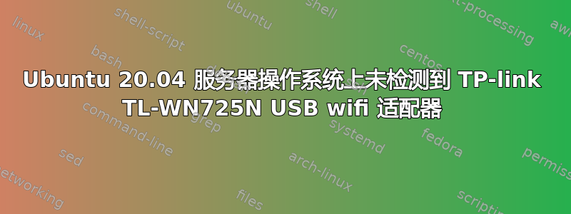 Ubuntu 20.04 服务器操作系统上未检测到 TP-link TL-WN725N USB wifi 适配器