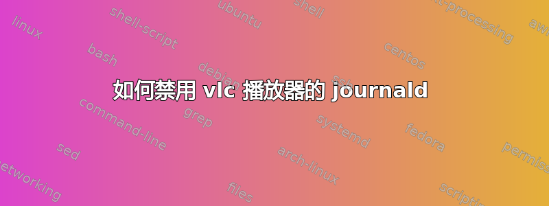 如何禁用 vlc 播放器的 journald