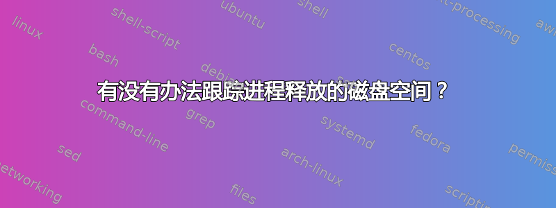 有没有办法跟踪进程释放的磁盘空间？