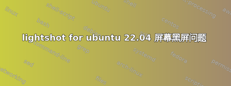 lightshot for ubuntu 22.04 屏幕黑屏问题