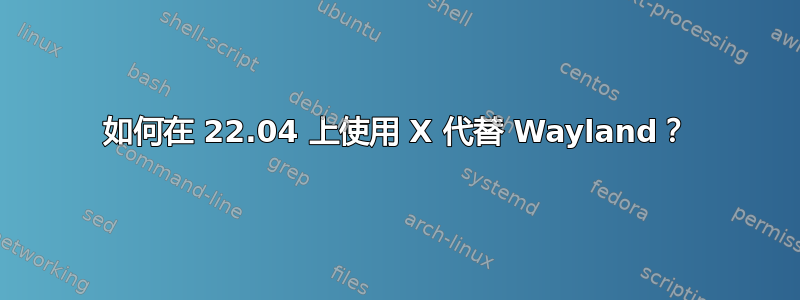 如何在 22.04 上使用 X 代替 Wayland？