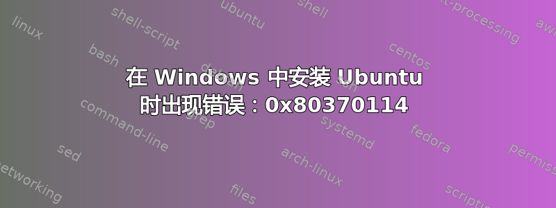 在 Windows 中安装 Ubuntu 时出现错误：0x80370114