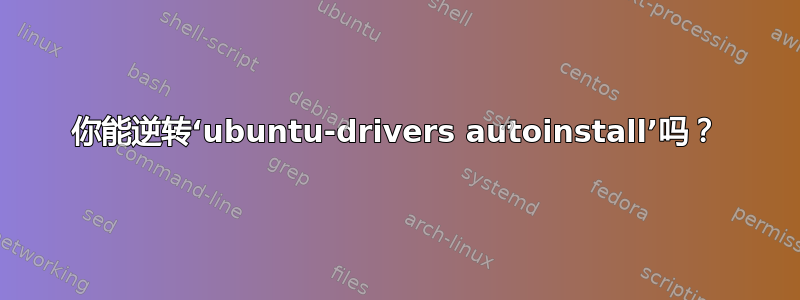 你能逆转‘ubuntu-drivers autoinstall’吗？