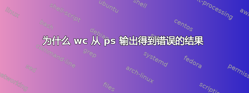 为什么 wc 从 ps 输出得到错误的结果